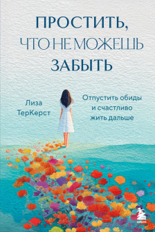 Простить что не можешь забыть. Отпустить обиды и счастливо жить дальше