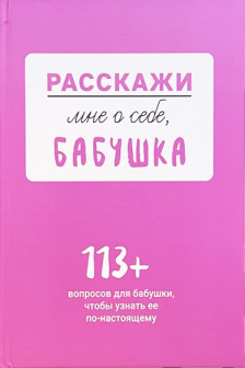 Расскажи мне о себе... бабушка. 113 вопросов для бабушки чтобы узнать ее по-настоящему