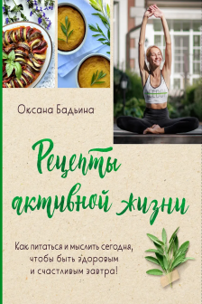 Рецепты активной жизни. Как питаться и мыслить сегодня чтобы быть здоровым и счастливым завтра!