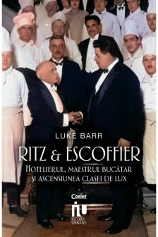 Ritz si Escoffier. Hotelierul maestrul bucatar si ascensiunea clasei de lux