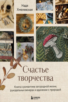 Счастье творчества. Книга о романтике загородной жизни рукодельных вечерах и единении с природой