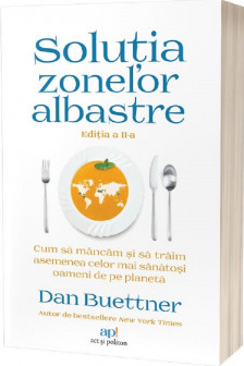 Solutia Zonelor Albastre: Cum sa mancam si sa traim asemenea celor mai sanatosi oameni de pe planeta. Editia a II-a