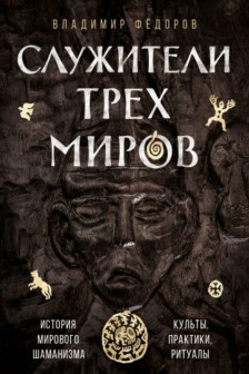 Служители трех миров. История мирового шаманизма. Культы практики ритуалы.