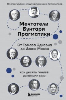 Мечтатели. Бунтари. Прагматики. От Томаса Эдисона до Илона Маска: как десять гениев изменили мир