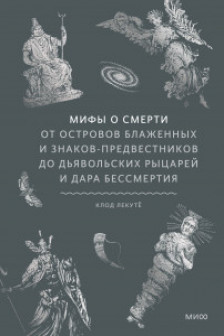 Мифы о смерти. От островов блаженных и знаков-предвестников до дьявольских рыцарей и дара бессмертия