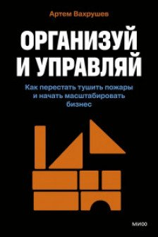 Организуй и управляй. Как перестать тушить пожары и начать масштабировать бизнес