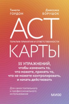 ACT-карты. 55 упражнений чтобы изменить то что можете принять то что не можете контролировать и начать действовать