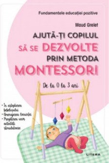 AJUTA-TI COPILUL SA SE DEZVOLTE PRIN METODA MONTESSORI. De la 0 la 3 ani.