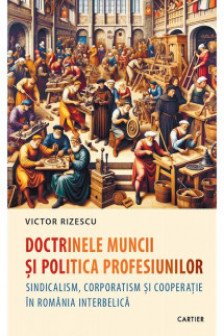 Doctrinele muncii si politica profesiunilor. Sindicalism corporatism si cooperatie in Romania interbelica