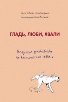 Гладь люби хвали. Нескучное руководство по воспитанию собаки