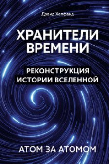 Хранители времени. Реконструкция истории Вселенной атом за атомом