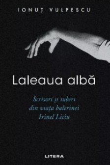 LALEAUA ALBA. Scrisori si iubiri din viata balerinei Irinel Liciu.
