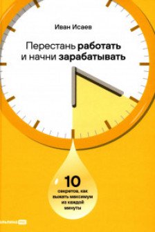 Перестань работать и начни зарабатывать. 10 секретов как выжать максимум из каждой минуты