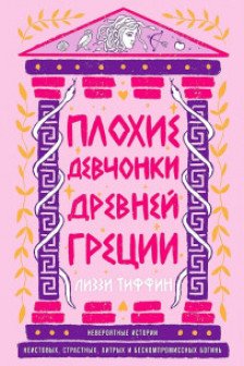 Плохие девчонки Древней Греции: Невероятные истории неистовых страстных хитрых и бескомпромиссных