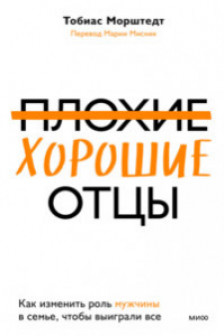 Плохие хорошие отцы. Как изменить роль мужчины в семье чтобы выиграли все