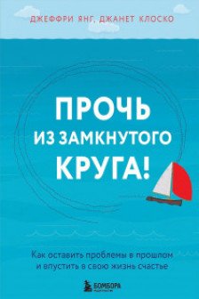 Прочь из замкнутого круга! Как оставить проблемы в прошлом и впустить в свою жизнь счастье