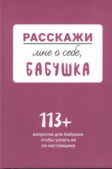 Расскажи мне о себе... бабушка. 113 вопросов для бабушки чтобы узнать ее по-настоящему