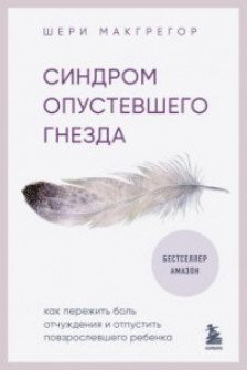 Синдром опустевшего гнезда. Как пережить боль отчуждения и отпустить повзрослевшего ребенка