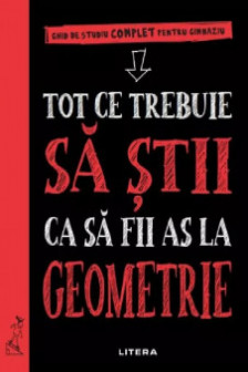 TOT CE TREBUIE SA STII CA SA FII AS LA GEOMETRIE. Ghid de studiu complet pentru gimnaziu