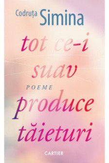 TOT CE-I SUAV PRODUCE TAIETURI. Poeme. Codruta Simina