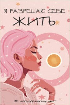 Я разрешаю себе жить! Метафорические карты для женщин которые устали быть сильными (40 шт.)