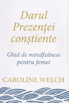 Darul prezentei constiente. Ghid de mindfulness pentru femei