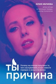 Ты - причина. Почему мы всегда получаем то чего заслуживаем и как навести порядок в семье и в жизни