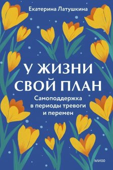 У жизни свой план. Самоподдержка в периоды тревоги и перемен