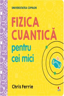 UNIVERSITATEA COPIILOR Fizica cuantica pentru cei mici Chris Ferrie