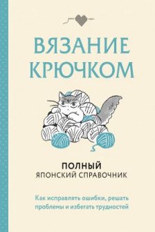 Вязание крючком. Полный японский справочник. Как исправлять ошибки решать проблемы и избегать трудностей