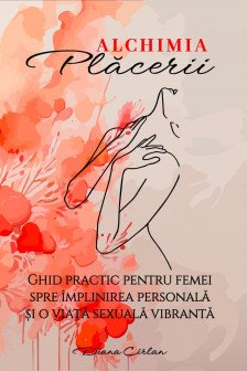 Alchimia Placerii.Ghid practic pentru femei spre implinirea personala si o viata sexuala vibranta