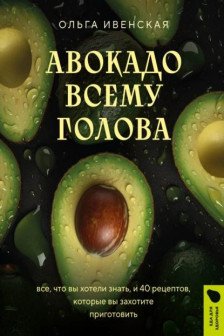 Авокадо всему голова. Все что вы хотели знать и 40 рецептов которые вы захотите приготовить