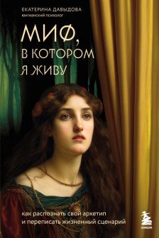 Миф в котором я живу. Как распознать свой архетип и переписать жизненный сценарий