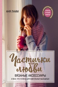 Частички любви. Вязаные аксессуары и все что нужно для идеальных выходных
