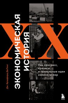 Экономическая история XX века. Как прогресс кризисы и гениальные идеи изменили мир