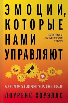 Эмоции которые нами управляют: Как не попасть в ловушки гнева вины печали. Когнитивно-поведенческ
