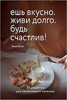 Ешь вкусно. Живи долго. Будь счастлив! 50 рецептов для начинающего кулинара