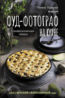 Фуд-фотограф на кухне: профессиональные секреты. Книга о вкусной и фотогеничной пище