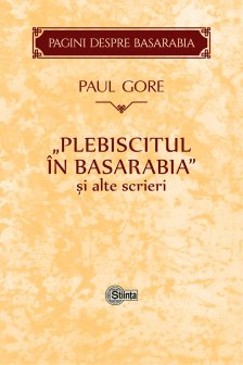 Gore Paul. Plebiscitul din Basarabia si alte scrieri