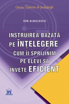 Instruirea bazata pe intelegere. Cum ii sprijinim pe elevi sa invete eficient