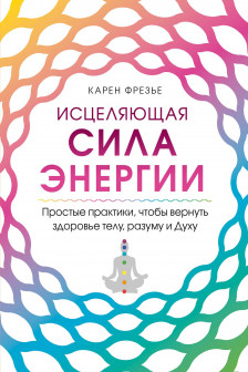 Исцеляющая сила энергии. Простые практики чтобы вернуть здоровье телу разуму и Духу