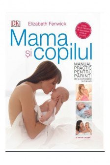 MAMA SI COPILUL. Manual practic pentru parinti de la concepere la trei ani. Elizabeth Fenwick