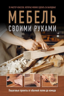 Мебель своими руками. 35 мастер-классов которые можно сделать за выходные