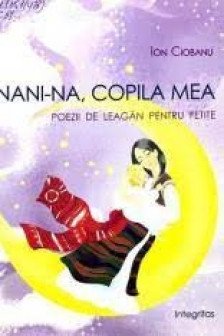 Nani nani copila mea. Poezii de leagan pentru fetite. Ion Ciobanu. 2013. Integritas