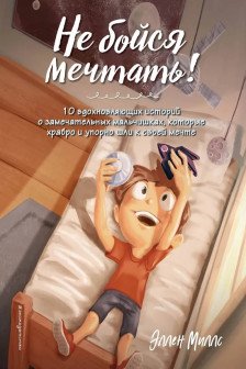 Не бойся мечтать! 10 вдохновляющих историй о замечательных мальчишках которые храбро и упорно шли к своей мечте