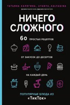 Ничего сложного. 60 простых рецептов от закусок до десертов на каждый день. Популярные блюда из «ТикТок»