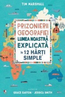 PRIZONIERII GEOGRAFIEI Lumea noastra explicata in 12 harti simple