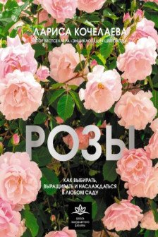 Розы. Как выбирать выращивать и наслаждаться в любом саду