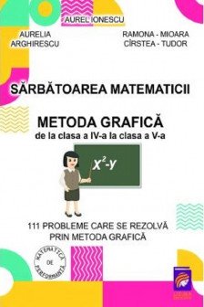 Sarbatoarea matematicii. Metoda grafica de la clasa a IV-a la clasa a V-a. 111 probleme care se rezolva prin metoda grafica