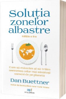 Solutia Zonelor Albastre: Cum sa mancam si sa traim asemenea celor mai sanatosi oameni de pe planeta. Editia a II-a